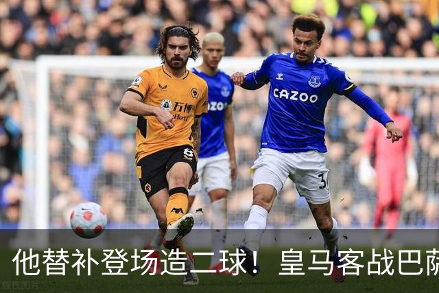 他替补登场造二球！皇马客战巴萨，穆帅正好彻底让他取代小熊首发