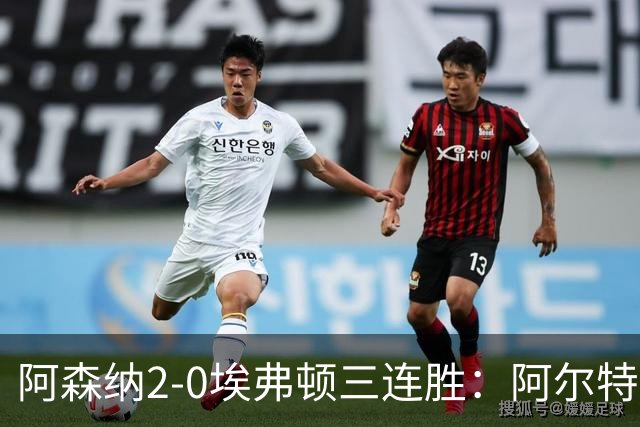 阿森纳2-0埃弗顿三连胜：阿尔特塔换人杀悬念